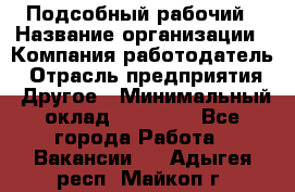 Подсобный рабочий › Название организации ­ Компания-работодатель › Отрасль предприятия ­ Другое › Минимальный оклад ­ 15 000 - Все города Работа » Вакансии   . Адыгея респ.,Майкоп г.